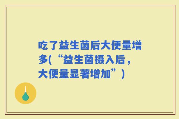 吃了益生菌后大便量增多(“益生菌摄入后,大便量显著增加”) 吃了益生菌后大便量增多(“益生菌摄入后,大便量显著增加”)