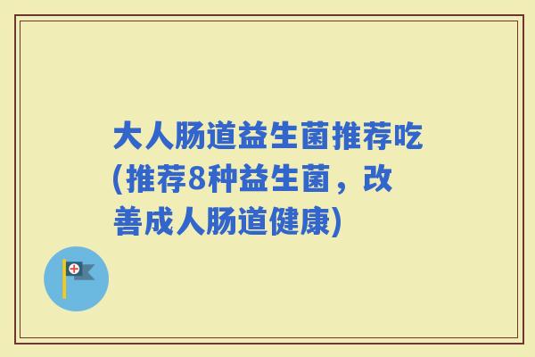 大人肠道益生菌推荐吃(推荐8种益生菌，改善成人肠道健康)