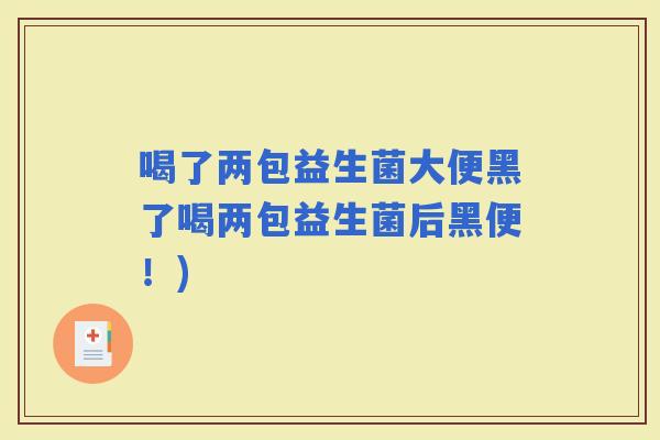 喝了两包益生菌大便黑了喝两包益生菌后黑便!) 喝了两包益生菌大便黑了喝两包益生菌后黑便!)