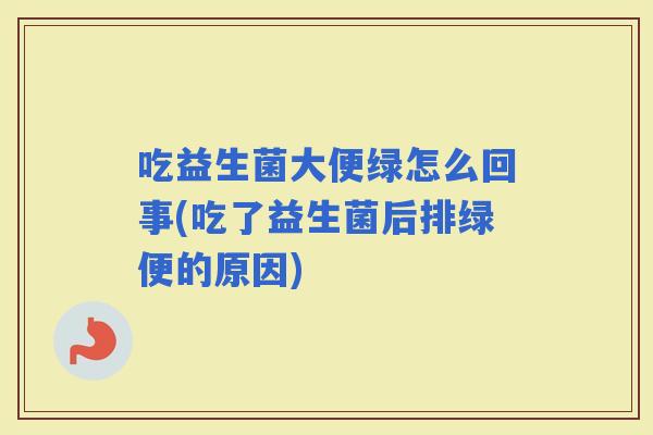 吃益生菌大便绿怎么回事(吃了益生菌后排绿便的原因)