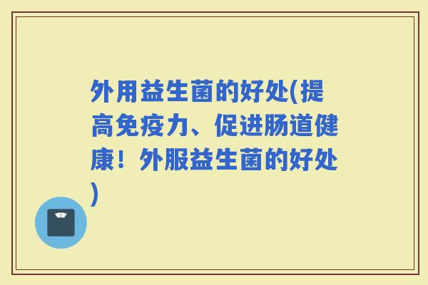 外用益生菌的好处(提高力、促进肠道健康！外服益生菌的好处)