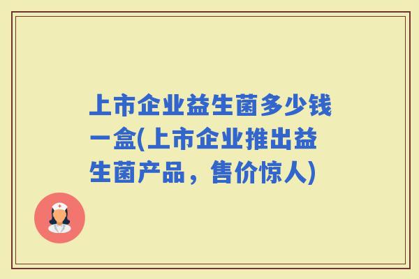 上市企业益生菌多少钱一盒(上市企业推出益生菌产品，售价惊人)