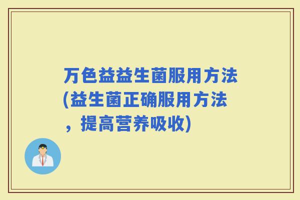 万色益益生菌服用方法(益生菌正确服用方法,提高营养吸收) 万色益益生菌服用方法(益生菌正确服用方法,提高营养吸收)