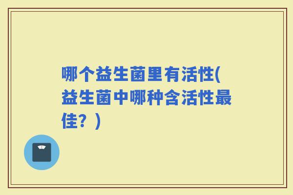 哪个益生菌里有活性(益生菌中哪种含活性佳？)