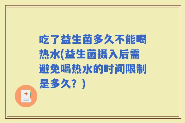 吃了益生菌多久不能喝热水(益生菌摄入后需避免喝热水的时间限制是多久?) 吃了益生菌多久不能喝热水(益生菌摄入后需避免喝热水的时间限制是多久?)