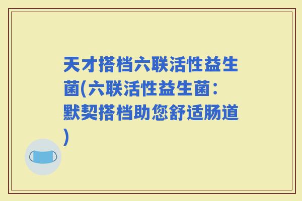 天才搭档六联活性益生菌(六联活性益生菌：默契搭档助您舒适肠道)