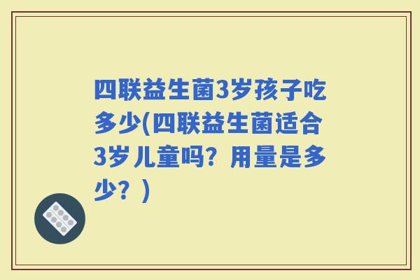 四联益生菌3岁孩子吃多少(四联益生菌适合3岁儿童吗？用量是多少？)