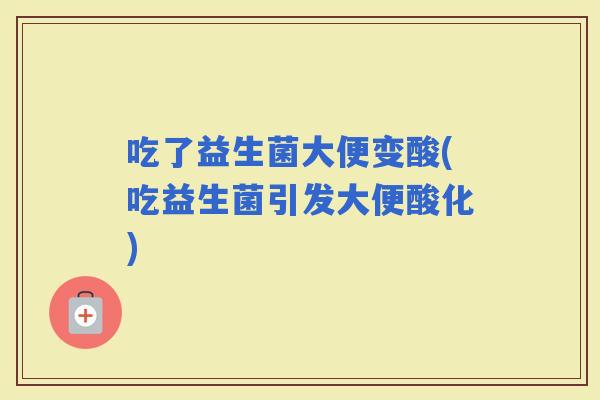 吃了益生菌大便变酸(吃益生菌引发大便酸化)