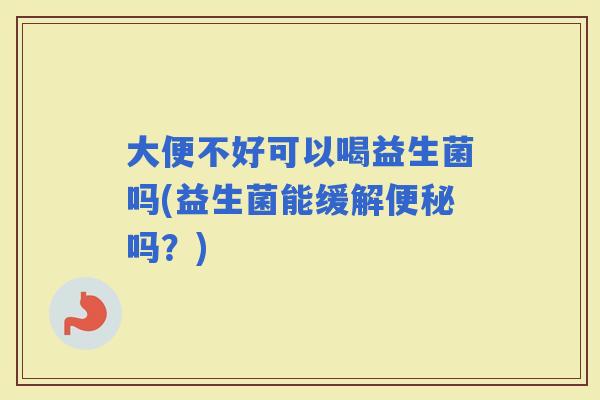 大便不好可以喝益生菌吗(益生菌能缓解吗？)