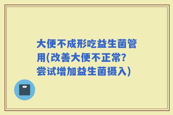 大便不成形吃益生菌管用(改善大便不正常？尝试增加益生菌摄入)