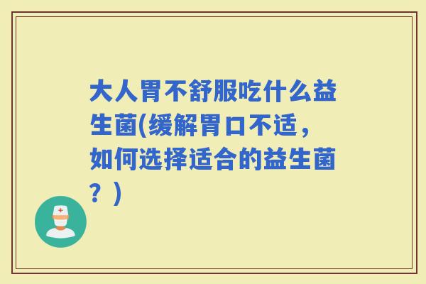 大人胃不舒服吃什么益生菌(缓解胃口不适，如何选择适合的益生菌？)