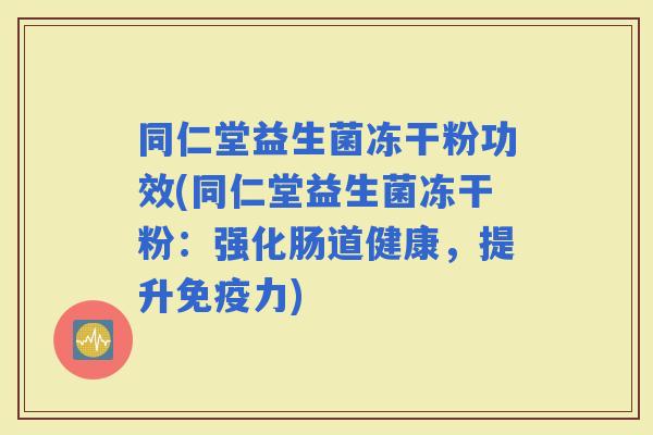 同仁堂益生菌冻干粉功效(同仁堂益生菌冻干粉:强化肠道健康,提升力) 同仁堂益生菌冻干粉功效(同仁堂益生菌冻干粉:强化肠道健康,提升力)