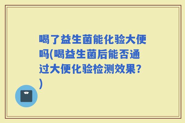 喝了益生菌能化验大便吗(喝益生菌后能否通过大便化验检测效果？)