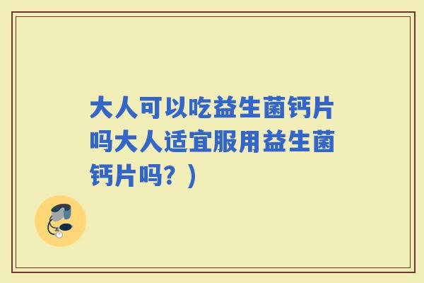 大人可以吃益生菌钙片吗大人适宜服用益生菌钙片吗?) 大人可以吃益生菌钙片吗大人适宜服用益生菌钙片吗?)