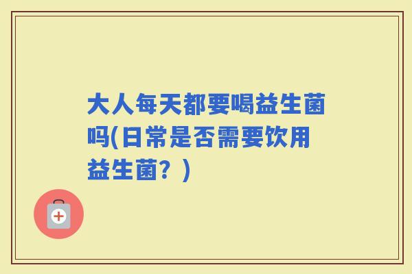 大人每天都要喝益生菌吗(日常是否需要饮用益生菌？)