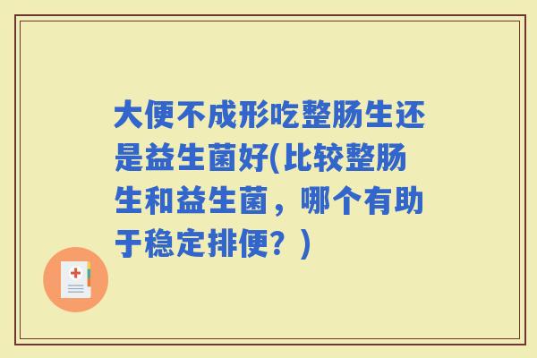 大便不成形吃整肠生还是益生菌好(比较整肠生和益生菌,哪个有助于稳定排便?) 大便不成形吃整肠生还是益生菌好(比较整肠生和益生菌,哪个有助于稳定排便?)