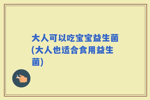 大人可以吃宝宝益生菌(大人也适合食用益生菌)