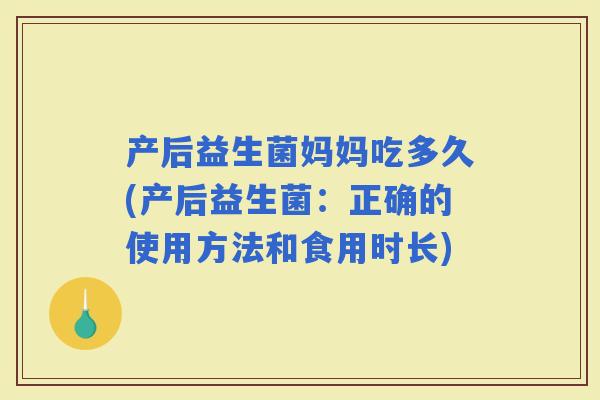 产后益生菌妈妈吃多久(产后益生菌：正确的使用方法和食用时长)