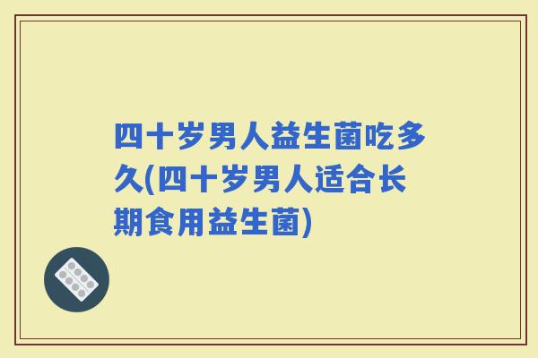 四十岁男人益生菌吃多久(四十岁男人适合长期食用益生菌) 四十岁男人益生菌吃多久(四十岁男人适合长期食用益生菌)