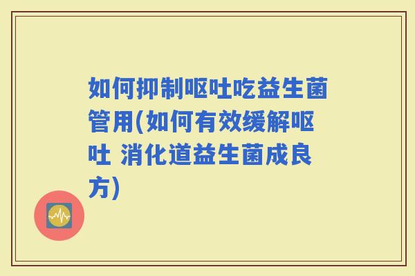 如何抑制吃益生菌管用(如何有效缓解 消化道益生菌成良方) 如何抑制吃益生菌管用(如何有效缓解 消化道益生菌成良方)