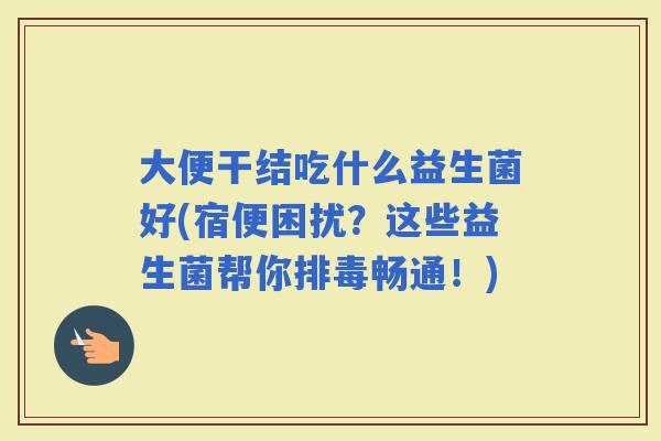 大便干结吃什么益生菌好(宿便困扰？这些益生菌帮你畅通！)