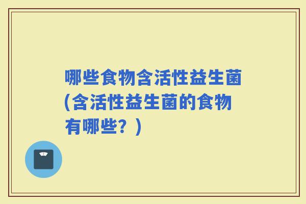 哪些食物含活性益生菌(含活性益生菌的食物有哪些？)