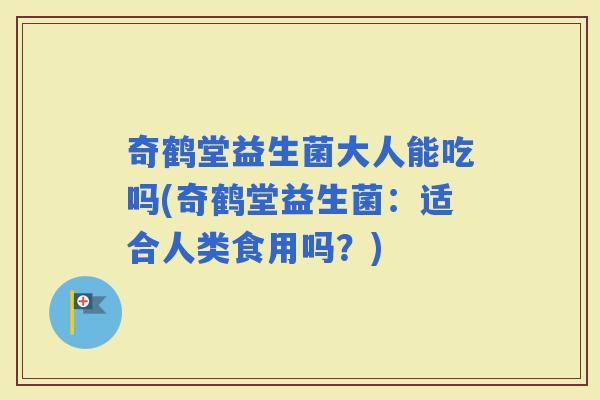奇鹤堂益生菌大人能吃吗(奇鹤堂益生菌:适合人类食用吗?) 奇鹤堂益生菌大人能吃吗(奇鹤堂益生菌:适合人类食用吗?)