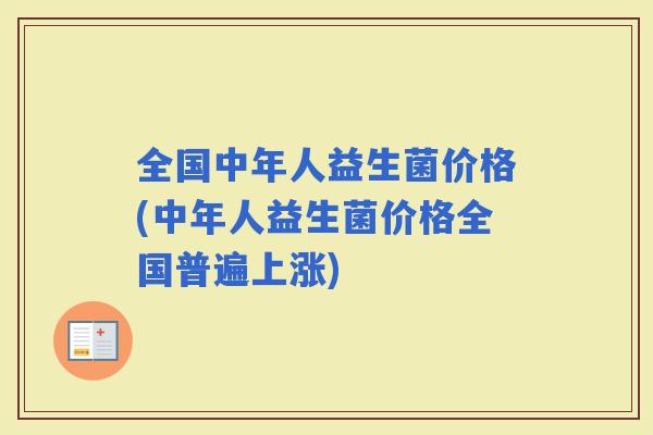 全国中年人益生菌价格(中年人益生菌价格全国普遍上涨)