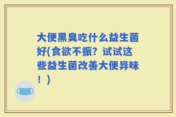 大便黑臭吃什么益生菌好(不振？试试这些益生菌改善大便异味！)