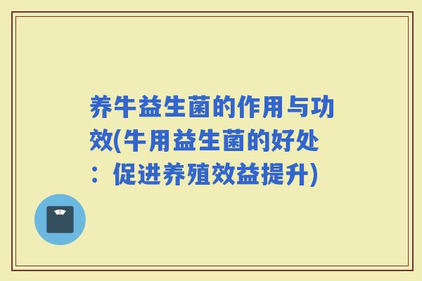 养牛益生菌的作用与功效(牛用益生菌的好处：促进养殖效益提升)