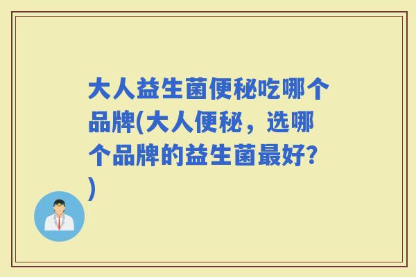 大人益生菌吃哪个品牌(大人,选哪个品牌的益生菌好?) 大人益生菌吃哪个品牌(大人,选哪个品牌的益生菌好?)