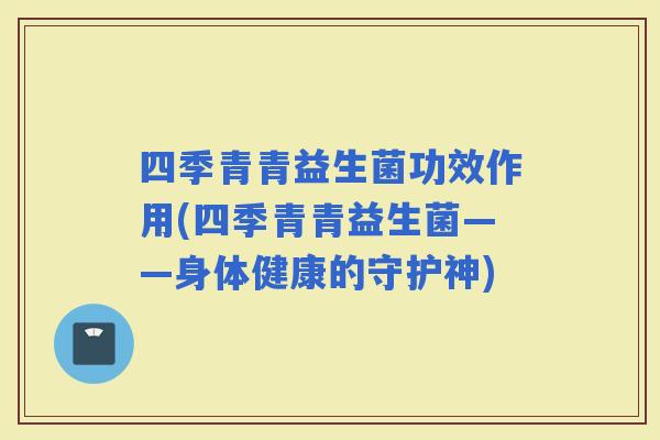 四季青青益生菌功效作用(四季青青益生菌——身体健康的守护神)