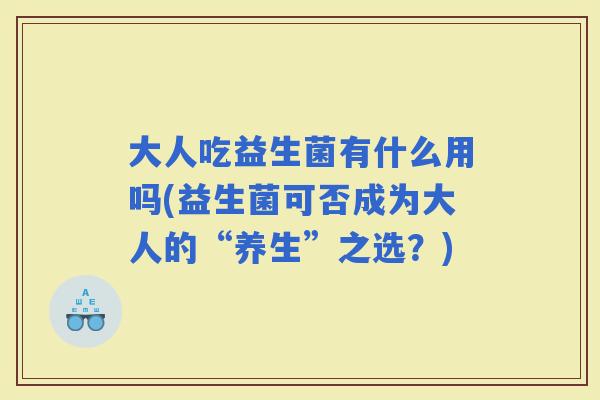 大人吃益生菌有什么用吗(益生菌可否成为大人的“养生”之选？)