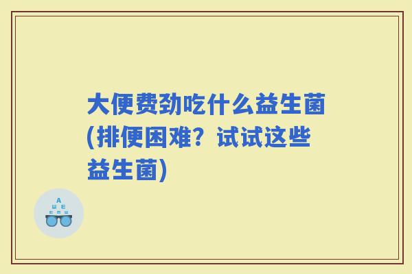 大便费劲吃什么益生菌(排便困难？试试这些益生菌)
