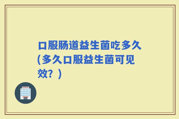 口服肠道益生菌吃多久(多久口服益生菌可见效？)