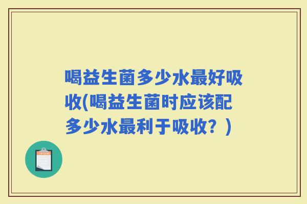 喝益生菌多少水好吸收(喝益生菌时应该配多少水利于吸收？)