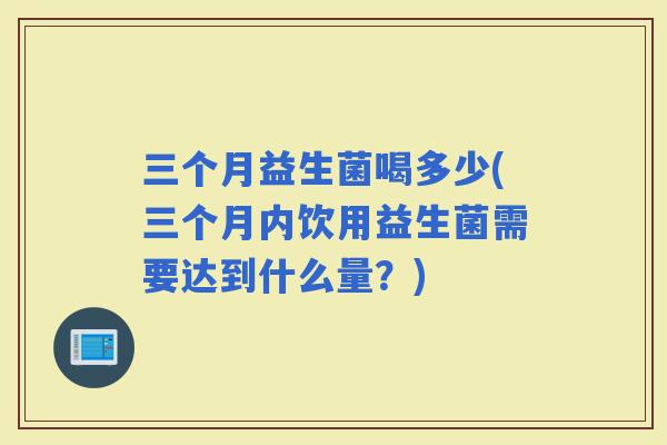 三个月益生菌喝多少(三个月内饮用益生菌需要达到什么量？)