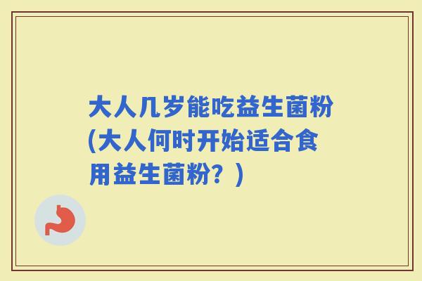 大人几岁能吃益生菌粉(大人何时开始适合食用益生菌粉?) 大人几岁能吃益生菌粉(大人何时开始适合食用益生菌粉?)