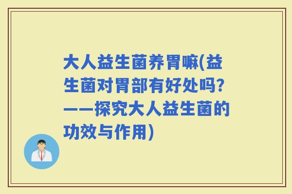大人益生菌养胃嘛(益生菌对胃部有好处吗？——探究大人益生菌的功效与作用)