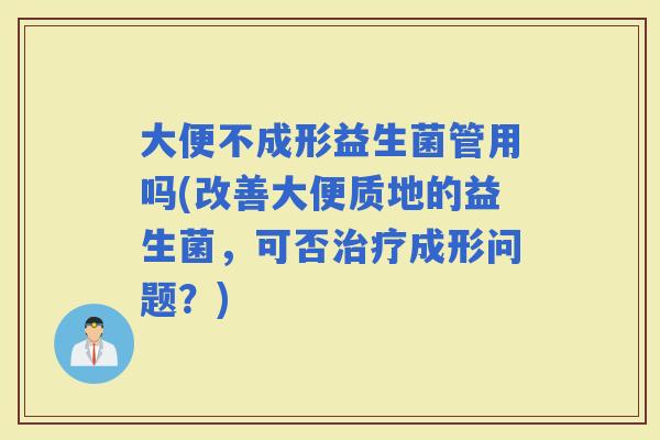 大便不成形益生菌管用吗(改善大便质地的益生菌,可否成形问题?) 大便不成形益生菌管用吗(改善大便质地的益生菌,可否成形问题?)