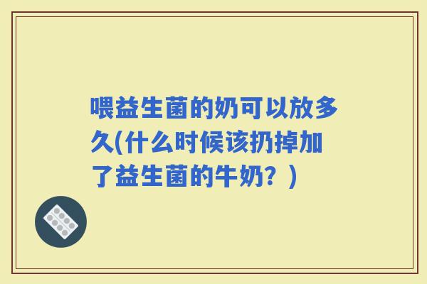 喂益生菌的奶可以放多久(什么时候该扔掉加了益生菌的牛奶？)