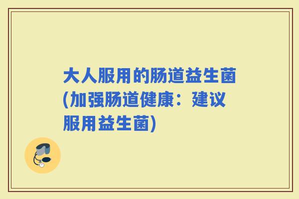 大人服用的肠道益生菌(加强肠道健康:建议服用益生菌) 大人服用的肠道益生菌(加强肠道健康:建议服用益生菌)