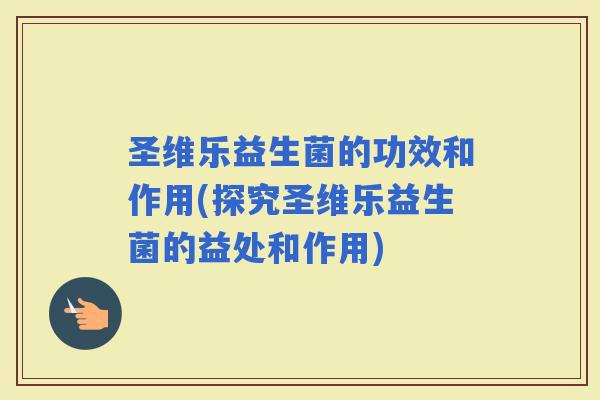 圣维乐益生菌的功效和作用(探究圣维乐益生菌的益处和作用)