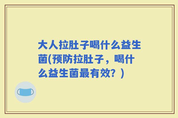 大人拉肚子喝什么益生菌(拉肚子，喝什么益生菌有效？)