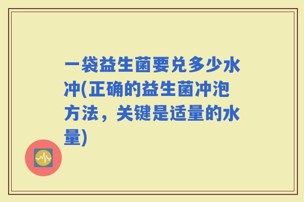一袋益生菌要兑多少水冲(正确的益生菌冲泡方法,关键是适量的水量) 一袋益生菌要兑多少水冲(正确的益生菌冲泡方法,关键是适量的水量)