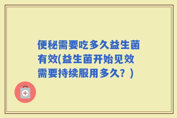 需要吃多久益生菌有效(益生菌开始见效需要持续服用多久？)