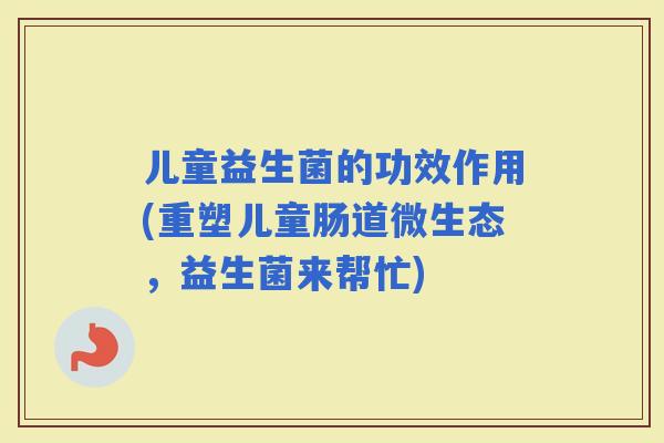 儿童益生菌的功效作用(重塑儿童肠道微生态,益生菌来帮忙) 儿童益生菌的功效作用(重塑儿童肠道微生态,益生菌来帮忙)