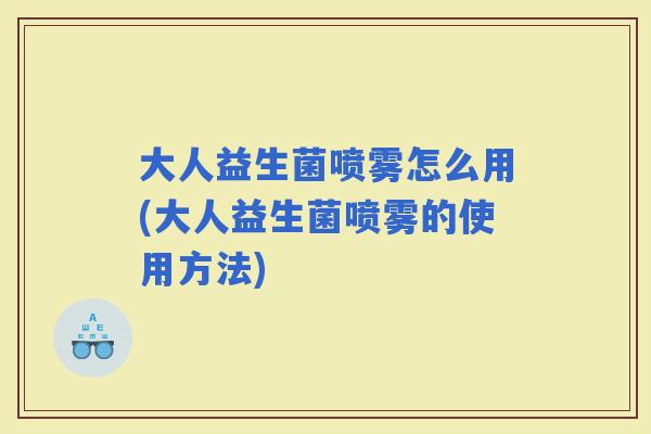 大人益生菌喷雾怎么用(大人益生菌喷雾的使用方法) 大人益生菌喷雾怎么用(大人益生菌喷雾的使用方法)