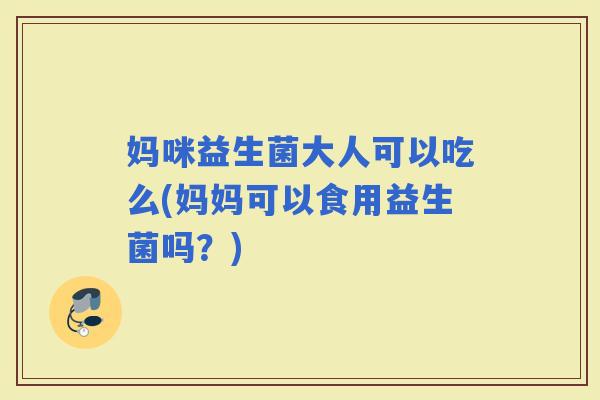 妈咪益生菌大人可以吃么(妈妈可以食用益生菌吗？)