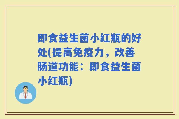 即食益生菌小红瓶的好处(提高力，改善肠道功能：即食益生菌小红瓶)